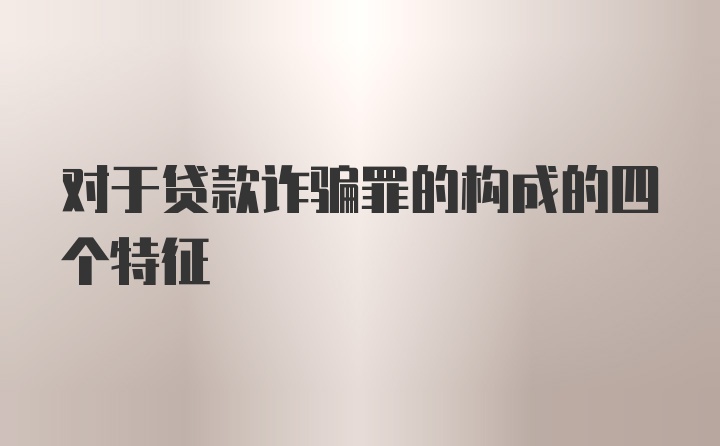 对于贷款诈骗罪的构成的四个特征