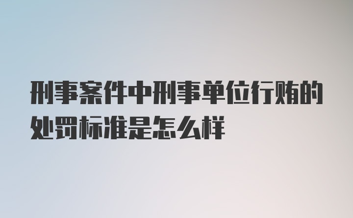 刑事案件中刑事单位行贿的处罚标准是怎么样