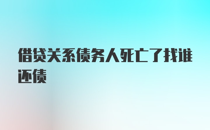 借贷关系债务人死亡了找谁还债