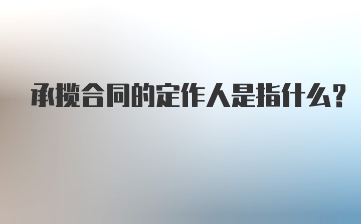 承揽合同的定作人是指什么?