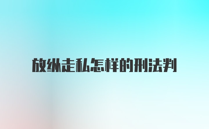 放纵走私怎样的刑法判