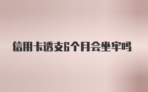 信用卡透支6个月会坐牢吗