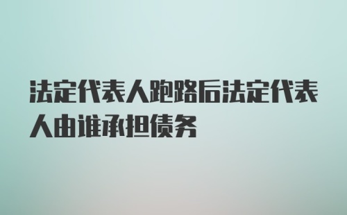 法定代表人跑路后法定代表人由谁承担债务