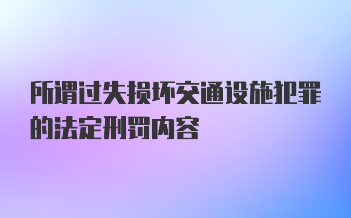 所谓过失损坏交通设施犯罪的法定刑罚内容