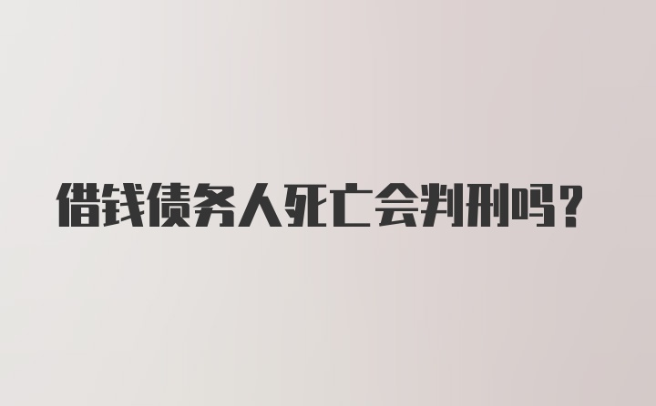 借钱债务人死亡会判刑吗?