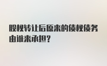 股权转让后原来的债权债务由谁来承担？