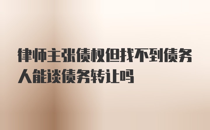 律师主张债权但找不到债务人能谈债务转让吗