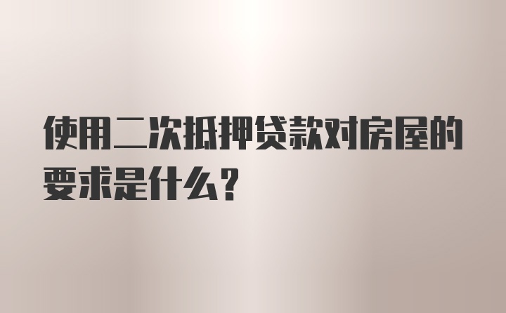 使用二次抵押贷款对房屋的要求是什么？