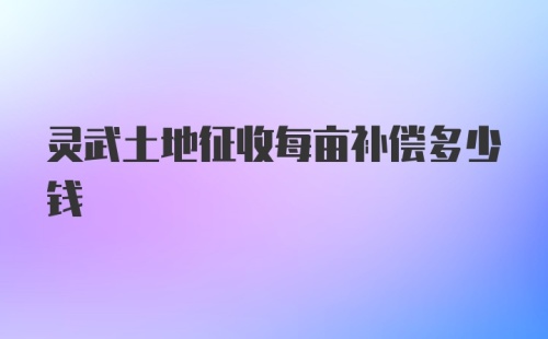 灵武土地征收每亩补偿多少钱