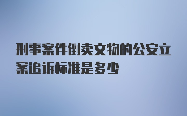 刑事案件倒卖文物的公安立案追诉标准是多少