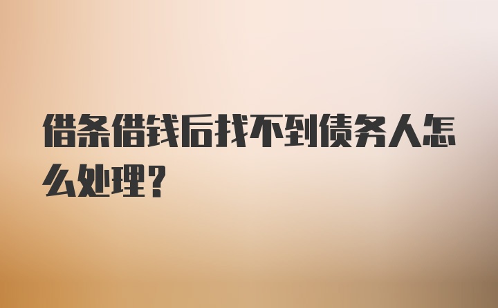 借条借钱后找不到债务人怎么处理？