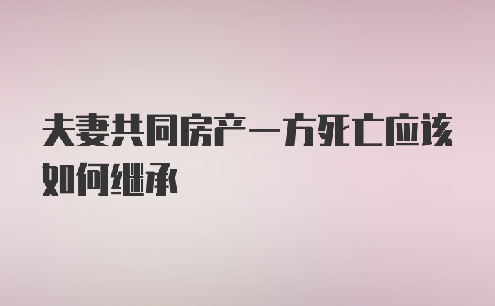 夫妻共同房产一方死亡应该如何继承