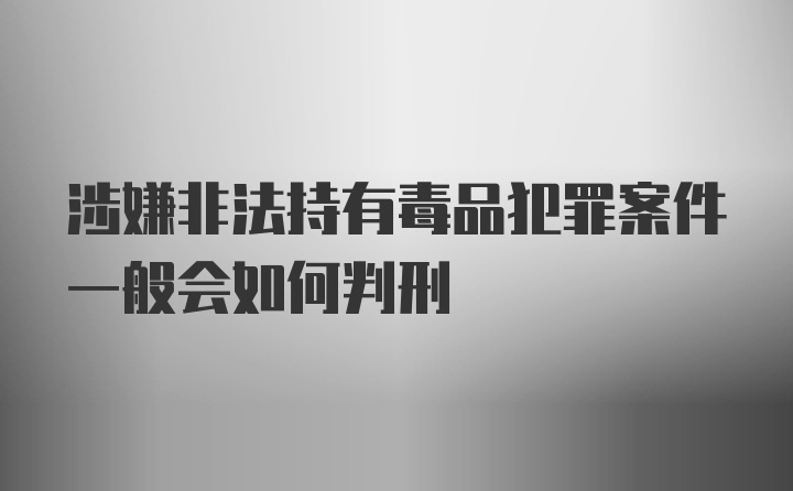 涉嫌非法持有毒品犯罪案件一般会如何判刑