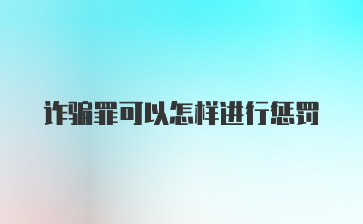 诈骗罪可以怎样进行惩罚