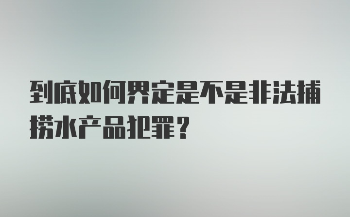 到底如何界定是不是非法捕捞水产品犯罪?