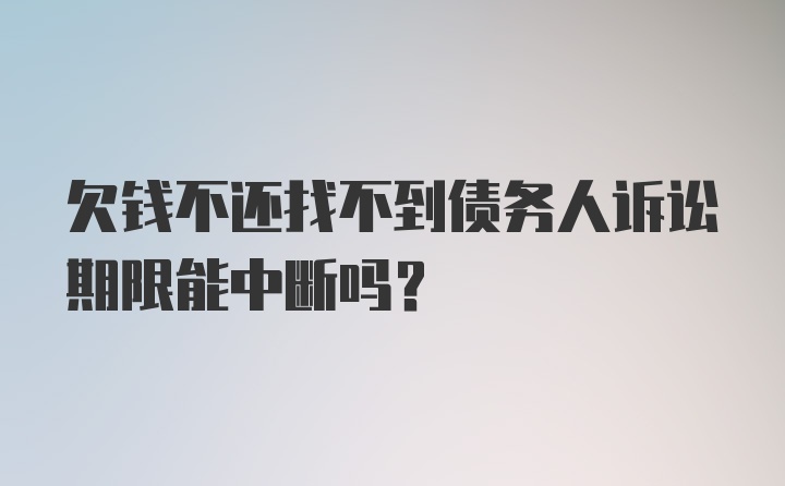 欠钱不还找不到债务人诉讼期限能中断吗？