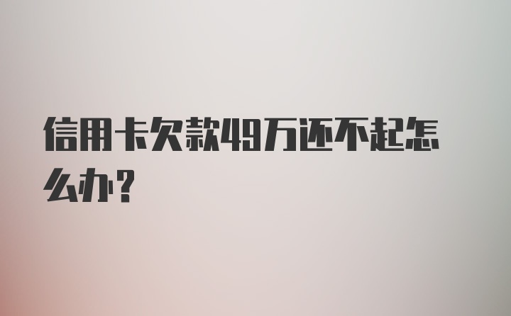 信用卡欠款49万还不起怎么办？