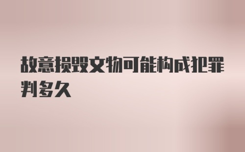 故意损毁文物可能构成犯罪判多久