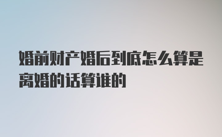 婚前财产婚后到底怎么算是离婚的话算谁的