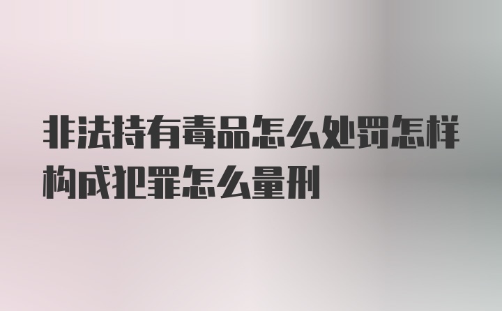 非法持有毒品怎么处罚怎样构成犯罪怎么量刑