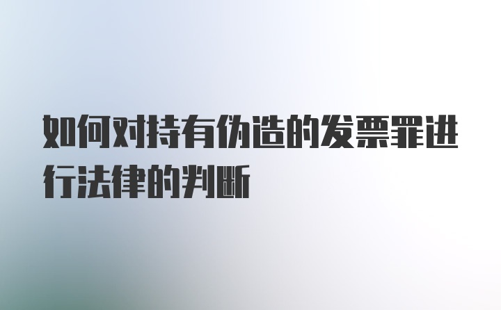 如何对持有伪造的发票罪进行法律的判断