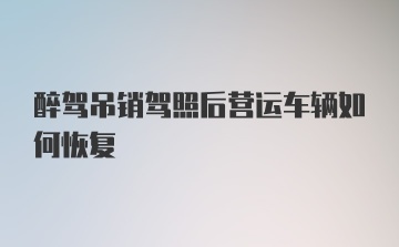 醉驾吊销驾照后营运车辆如何恢复