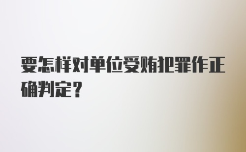 要怎样对单位受贿犯罪作正确判定?