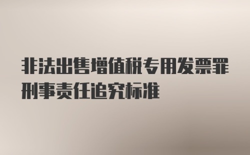 非法出售增值税专用发票罪刑事责任追究标准