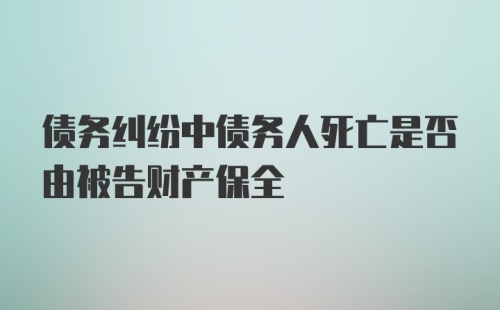 债务纠纷中债务人死亡是否由被告财产保全