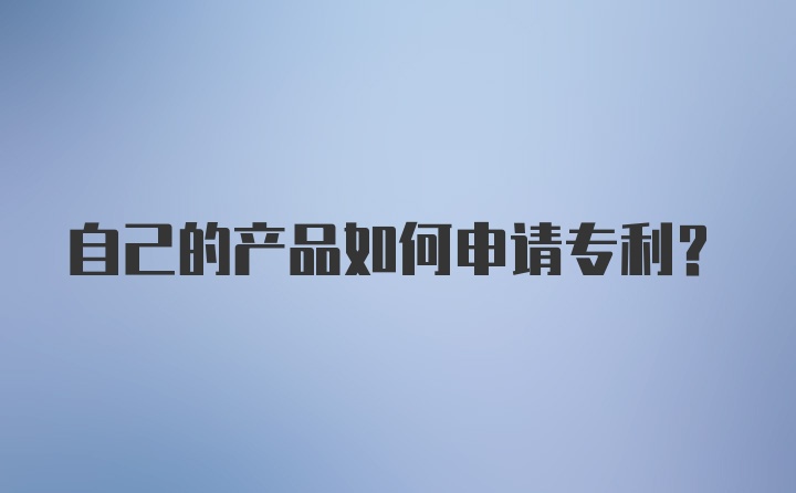 自己的产品如何申请专利?