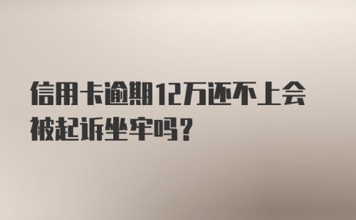 信用卡逾期12万还不上会被起诉坐牢吗？