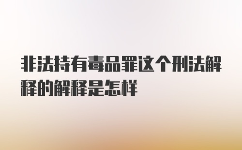 非法持有毒品罪这个刑法解释的解释是怎样