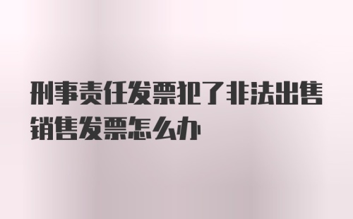 刑事责任发票犯了非法出售销售发票怎么办