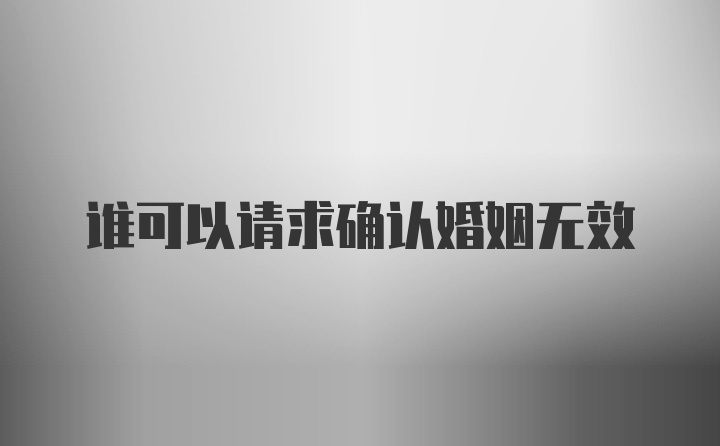 谁可以请求确认婚姻无效