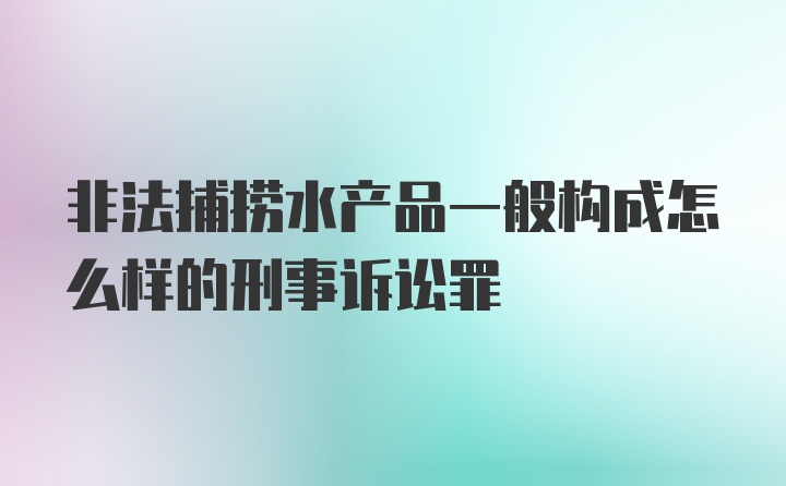 非法捕捞水产品一般构成怎么样的刑事诉讼罪