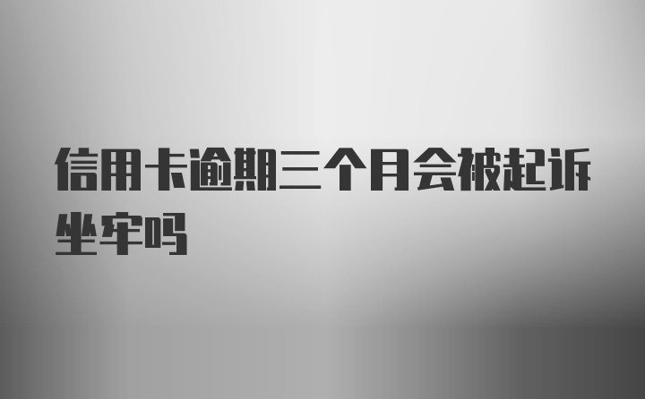 信用卡逾期三个月会被起诉坐牢吗