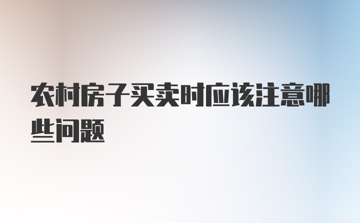 农村房子买卖时应该注意哪些问题