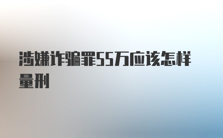 涉嫌诈骗罪55万应该怎样量刑