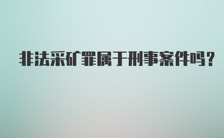 非法采矿罪属于刑事案件吗？