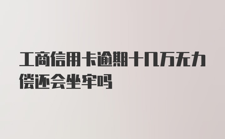 工商信用卡逾期十几万无力偿还会坐牢吗