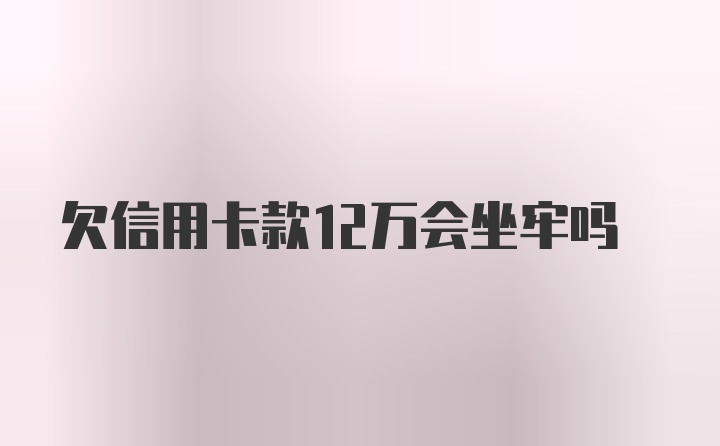 欠信用卡款12万会坐牢吗