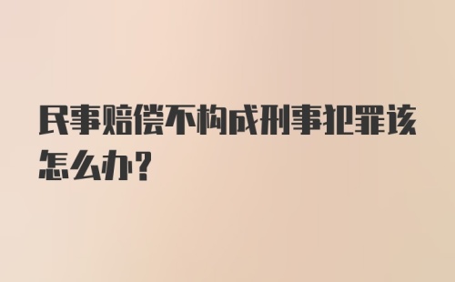 民事赔偿不构成刑事犯罪该怎么办？