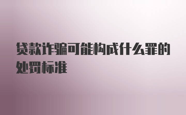 贷款诈骗可能构成什么罪的处罚标准