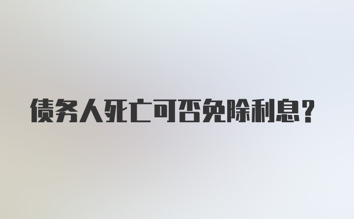 债务人死亡可否免除利息？