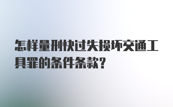 怎样量刑快过失损坏交通工具罪的条件条款?