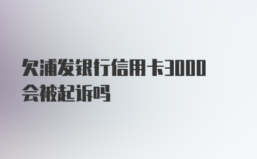 欠浦发银行信用卡3000会被起诉吗