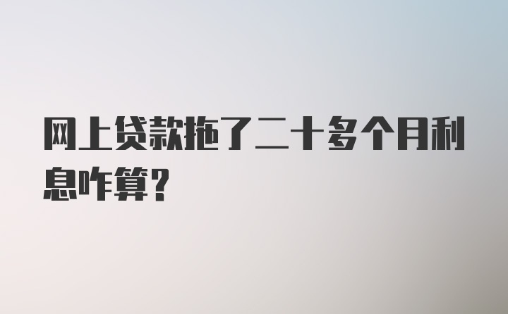 网上贷款拖了二十多个月利息咋算？