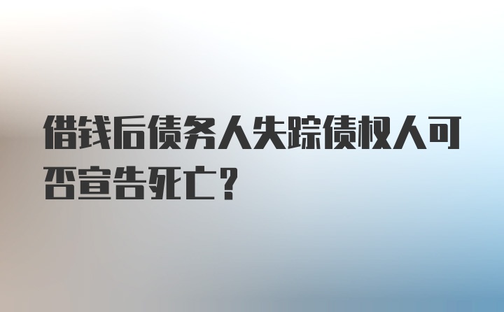 借钱后债务人失踪债权人可否宣告死亡？