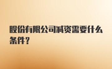 股份有限公司减资需要什么条件？