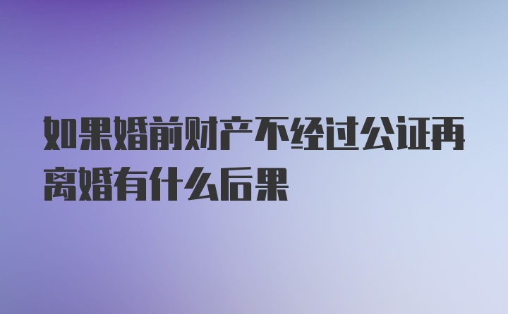 如果婚前财产不经过公证再离婚有什么后果